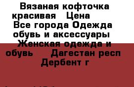 Вязаная кофточка красивая › Цена ­ 400 - Все города Одежда, обувь и аксессуары » Женская одежда и обувь   . Дагестан респ.,Дербент г.